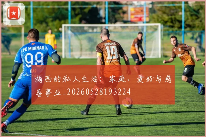梅西的私人生活:家庭、爱好与慈善事业_20260528193224