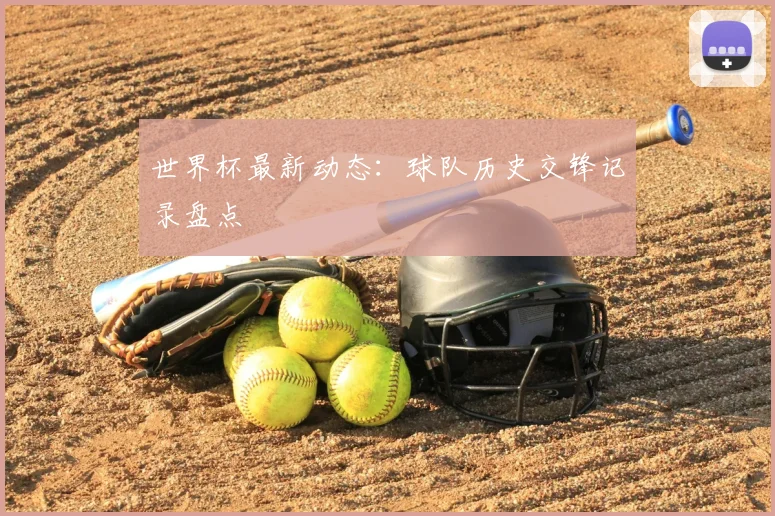 世界杯最新动态:球队历史交锋记录盘点