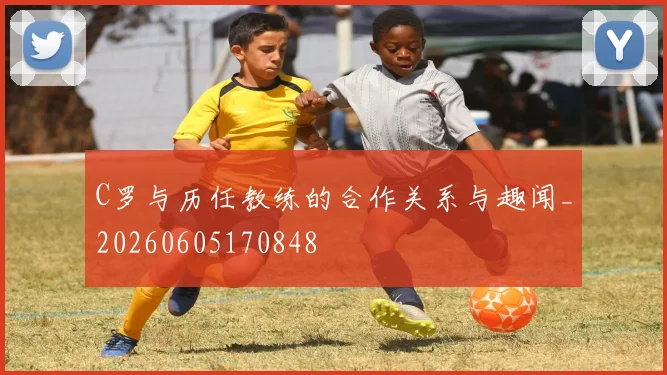 C罗与历任教练的合作关系与趣闻_20260605170848