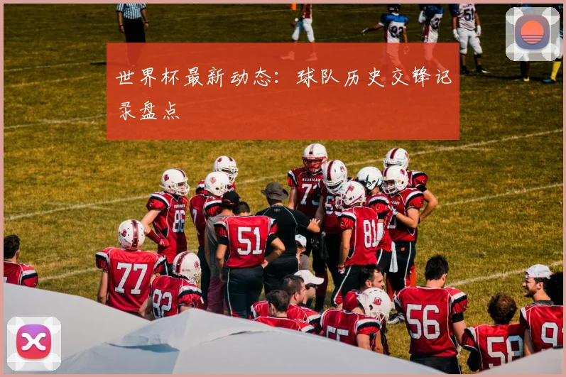 世界杯最新动态：球队历史交锋记录盘点