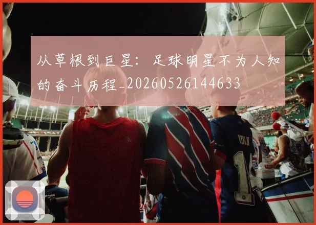 从草根到巨星：足球明星不为人知的奋斗历程_20260526144633