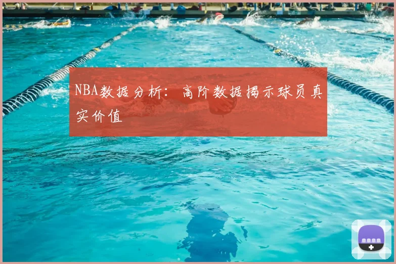 NBA数据分析:高阶数据揭示球员真实价值