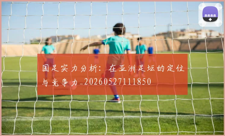 国足实力分析：在亚洲足坛的定位与竞争力_20260527111850