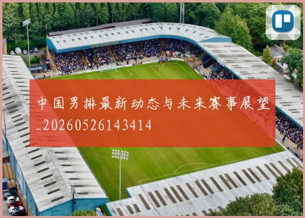 中国男排最新动态与未来赛事展望_20260526143414