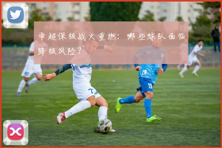 中超保级战火重燃:哪些球队面临降级风险?