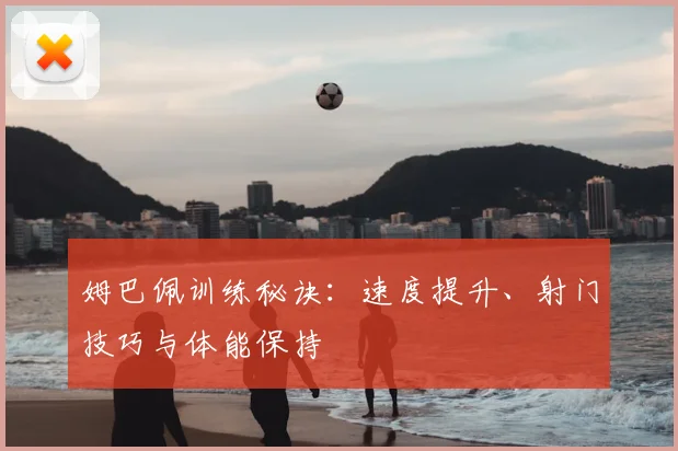 姆巴佩训练秘诀:速度提升、射门技巧与体能保持