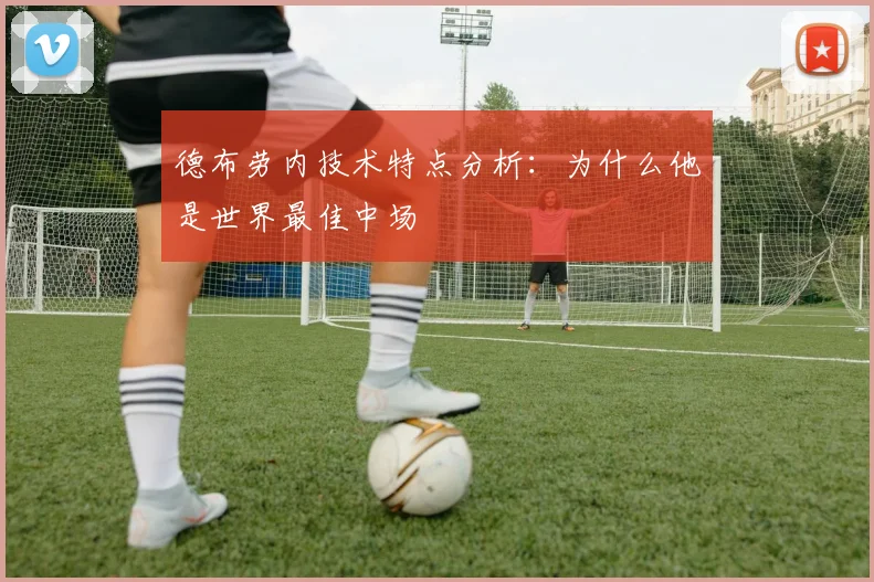 德布劳内技术特点分析：为什么他是世界最佳中场