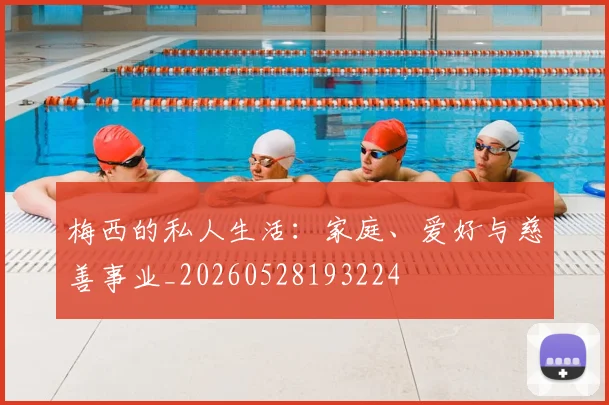 梅西的私人生活:家庭、爱好与慈善事业_20260528193224