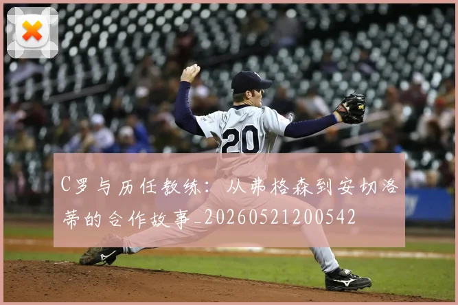 C罗与历任教练:从弗格森到安切洛蒂的合作故事_20260521200542