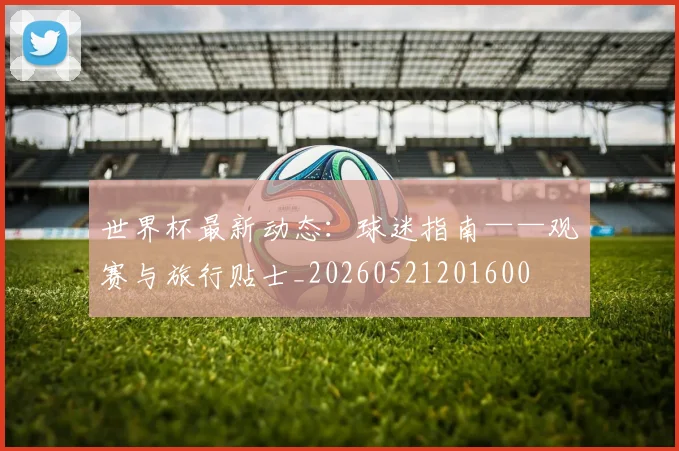 世界杯最新动态:球迷指南——观赛与旅行贴士_20260521201600