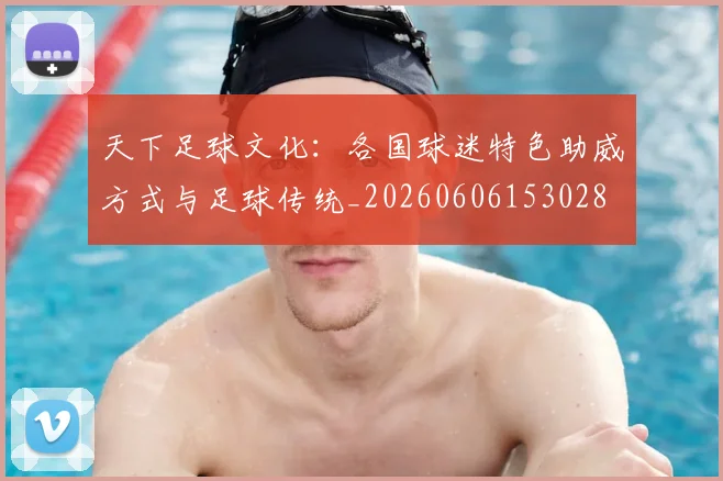 天下足球文化:各国球迷特色助威方式与足球传统_20260606153028