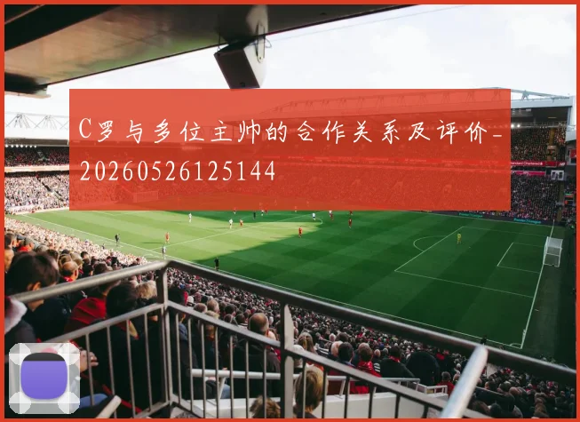 C罗与多位主帅的合作关系及评价_20260526125144