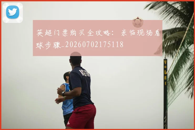 英超门票购买全攻略：亲临现场看球步骤_20260702175118