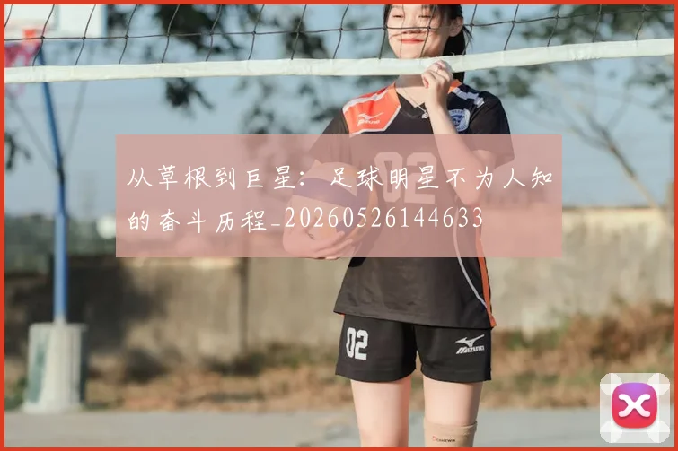 从草根到巨星:足球明星不为人知的奋斗历程_20260526144633
